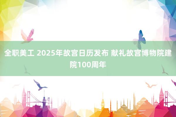 全职美工 2025年故宫日历发布 献礼故宫博物院建院100周年