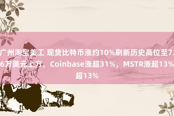 广州淘宝美工 现货比特币涨约10%刷新历史高位至7.6万美元上方，Coinbase涨超31%，MSTR涨超13%