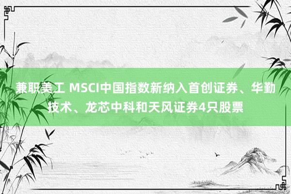 兼职美工 MSCI中国指数新纳入首创证券、华勤技术、龙芯中科和天风证券4只股票